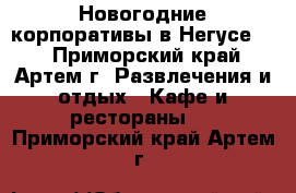Новогодние корпоративы в Негусе!!! - Приморский край, Артем г. Развлечения и отдых » Кафе и рестораны   . Приморский край,Артем г.